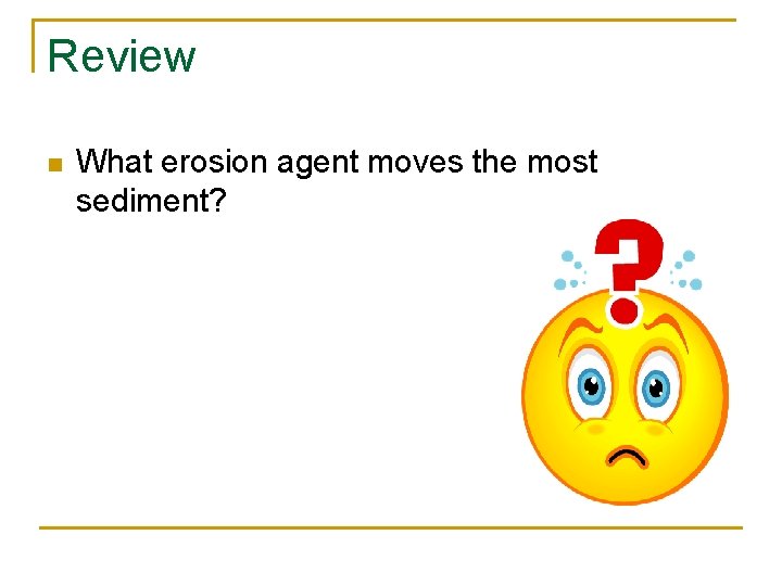 Review n What erosion agent moves the most sediment? 