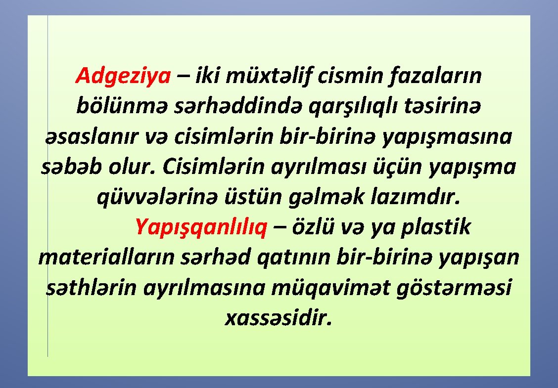 Adgeziya – iki müxtəlif cismin fazaların bölünmə sərhəddində qarşılıqlı təsirinə əsaslanır və cisimlərin bir-birinə