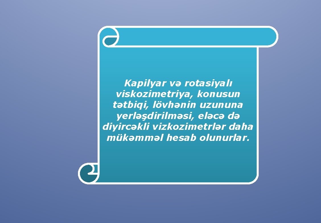 Kapilyar və rotasiyalı viskozimetriya, konusun tətbiqi, lövhənin uzununa yerləşdirilməsi, eləcə də diyircəkli vizkozimetrlər daha