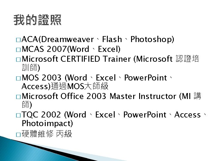 我的證照 � ACA(Dreamweaver、Flash、Photoshop) � MCAS 2007(Word、Excel) � Microsoft CERTIFIED Trainer (Microsoft 認證培 訓師) �