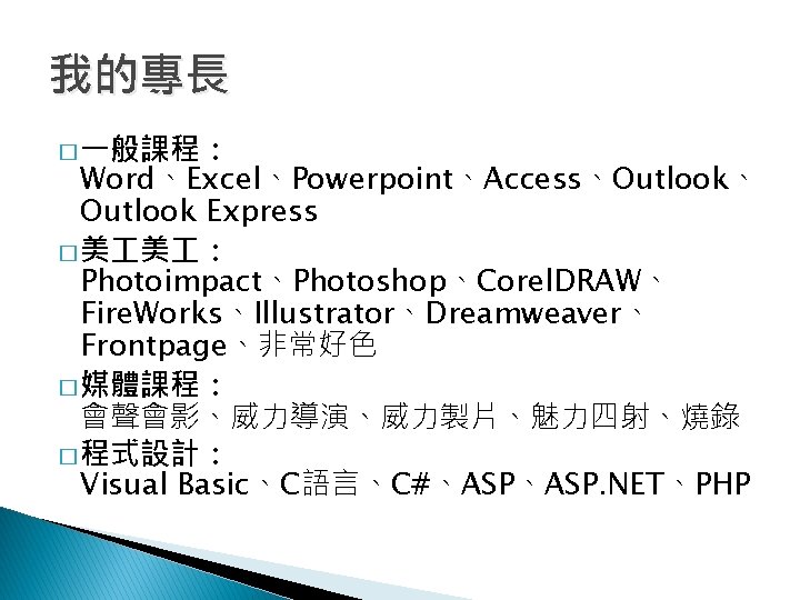 我的專長 � 一般課程： Word、Excel、Powerpoint、Access、Outlook、 Outlook Express � 美 美 ： Photoimpact、Photoshop、Corel. DRAW、 Fire. Works、Illustrator、Dreamweaver、