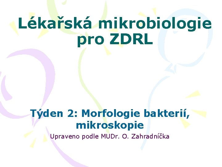 Lékařská mikrobiologie pro ZDRL Týden 2: Morfologie bakterií, mikroskopie Upraveno podle MUDr. O. Zahradníčka