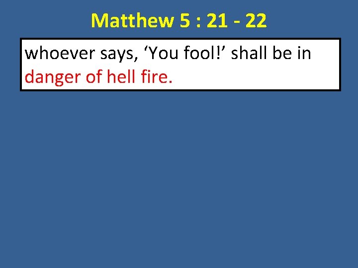 Matthew 5 : 21 - 22 whoever says, ‘You fool!’ shall be in danger