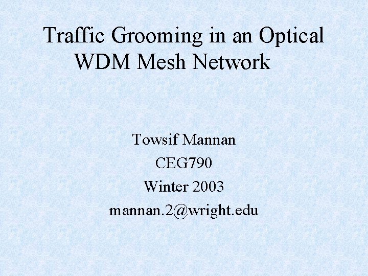 Traffic Grooming in an Optical WDM Mesh Network Towsif Mannan CEG 790 Winter 2003