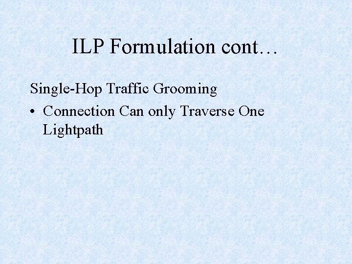 ILP Formulation cont… Single-Hop Traffic Grooming • Connection Can only Traverse One Lightpath 