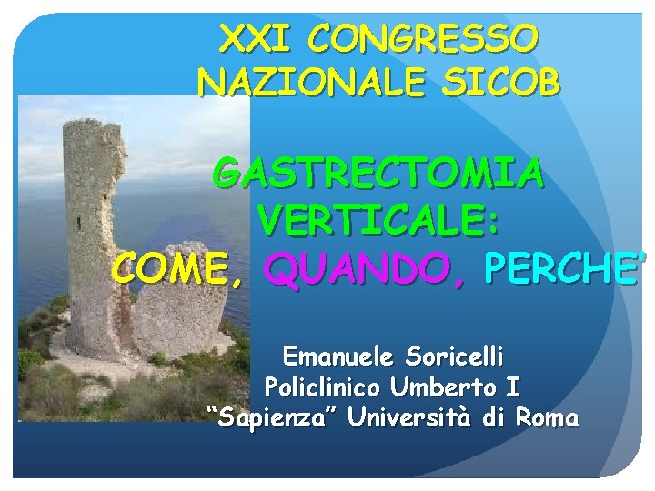 XXI CONGRESSO NAZIONALE SICOB GASTRECTOMIA VERTICALE: COME, QUANDO, PERCHE’ Emanuele Soricelli Policlinico Umberto I