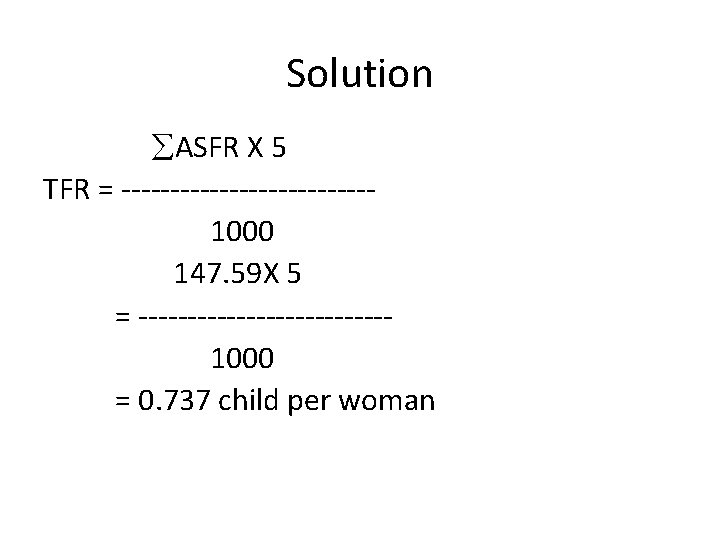 Solution ASFR X 5 TFR = -------------1000 147. 59 X 5 = -------------1000 =