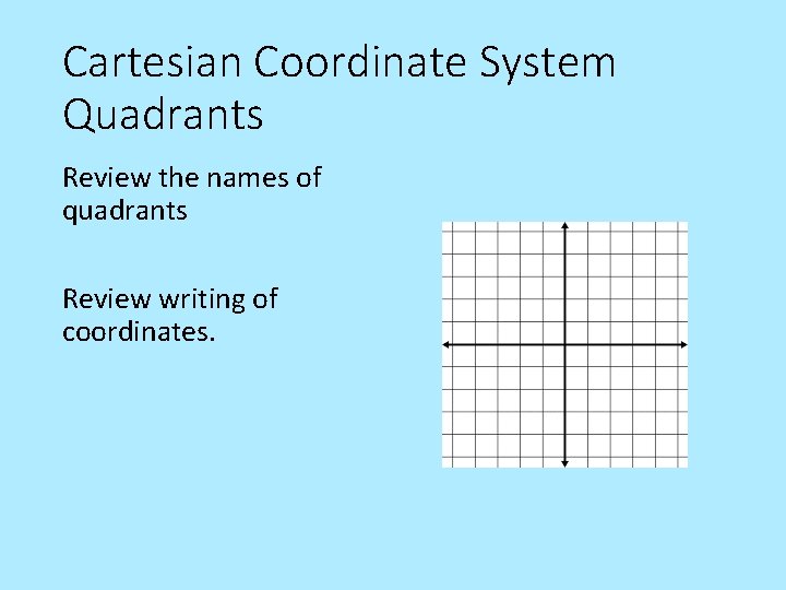 Cartesian Coordinate System Quadrants Review the names of quadrants Review writing of coordinates. 