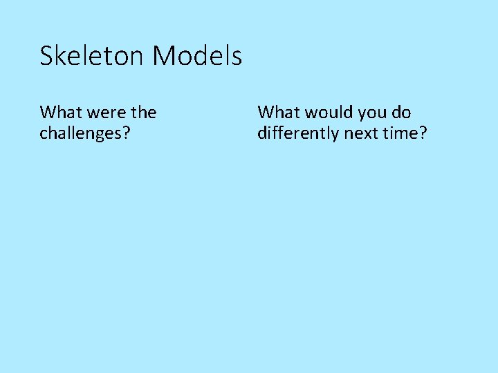 Skeleton Models What were the challenges? What would you do differently next time? 