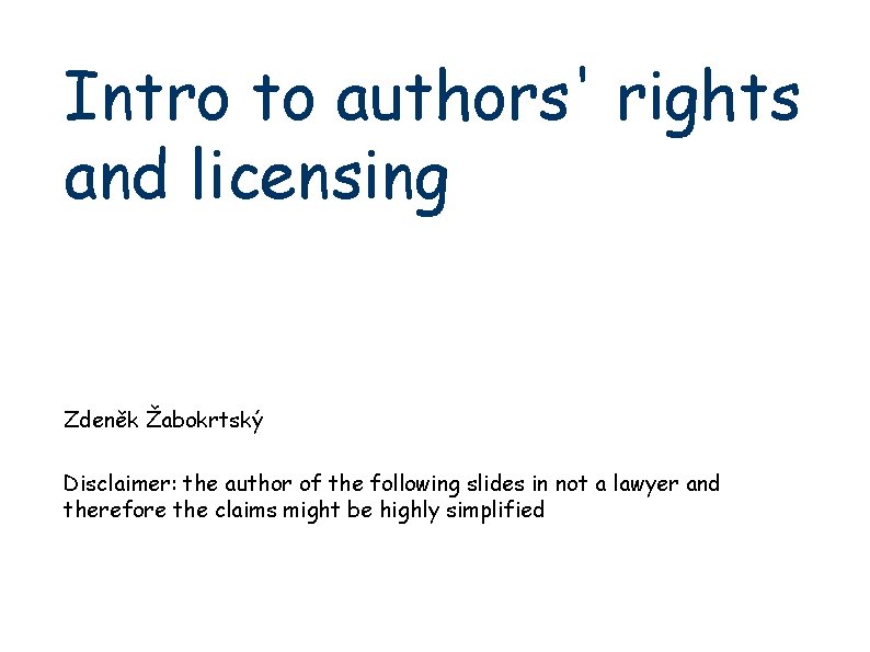 Intro to authors' rights and licensing Zdeněk Žabokrtský Disclaimer: the author of the following