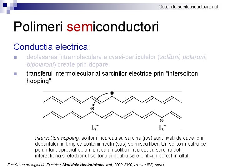 Materiale semiconductoare noi Polimeri semiconductori Conductia electrica: n n deplasarea intramoleculara a cvasi-particulelor (solitoni,