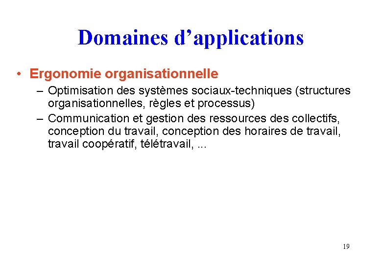 Domaines d’applications • Ergonomie organisationnelle – Optimisation des systèmes sociaux-techniques (structures organisationnelles, règles et