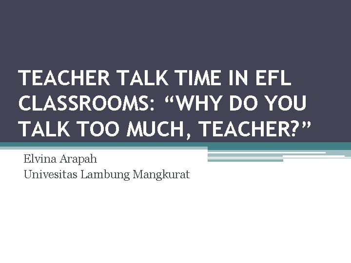 TEACHER TALK TIME IN EFL CLASSROOMS: “WHY DO YOU TALK TOO MUCH, TEACHER? ”