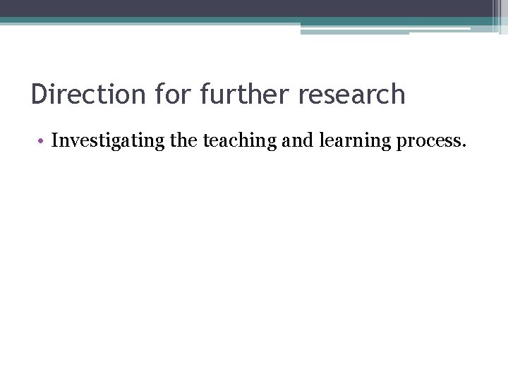 Direction for further research • Investigating the teaching and learning process. 