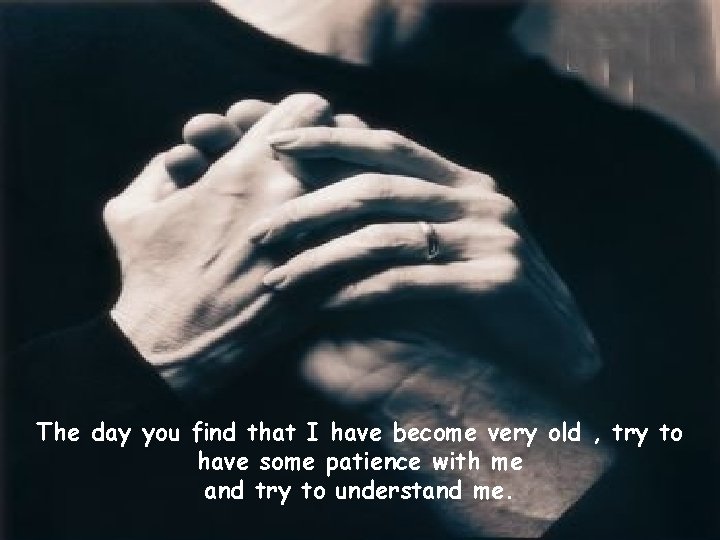 The day you find that I have become very old , try to have