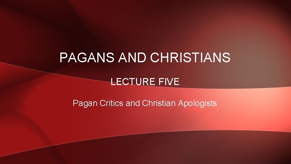 PAGANS AND CHRISTIANS LECTURE FIVE Pagan Critics and Christian Apologists 
