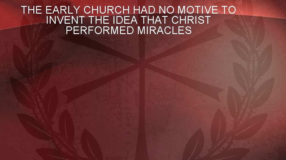 THE EARLY CHURCH HAD NO MOTIVE TO INVENT THE IDEA THAT CHRIST PERFORMED MIRACLES