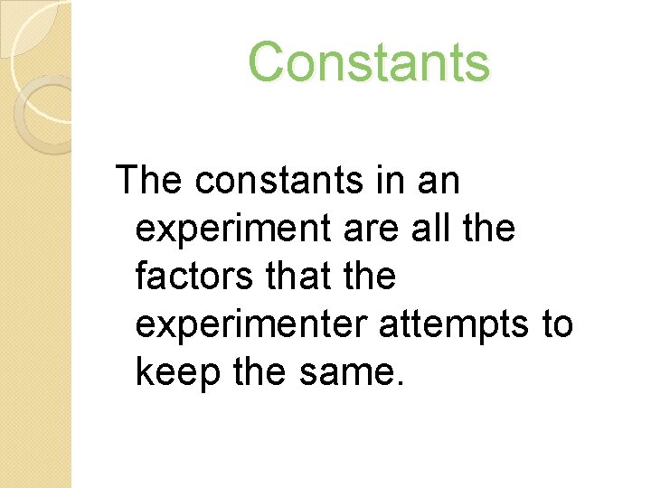 Constants The constants in an experiment are all the factors that the experimenter attempts