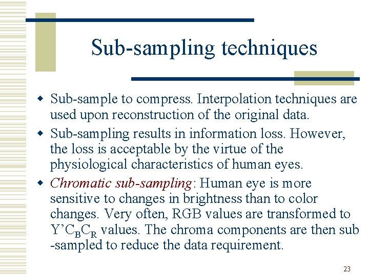 Sub-sampling techniques w Sub-sample to compress. Interpolation techniques are used upon reconstruction of the