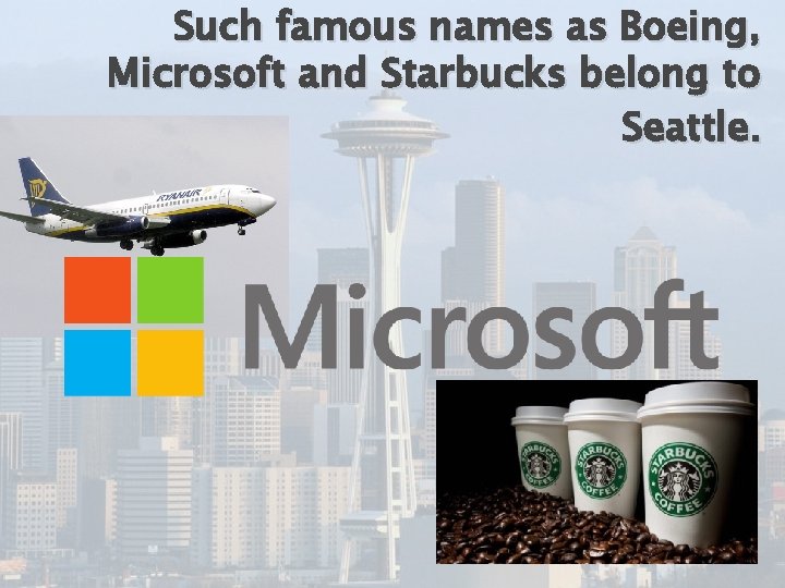 Such famous names as Boeing, Microsoft and Starbucks belong to Seattle. 