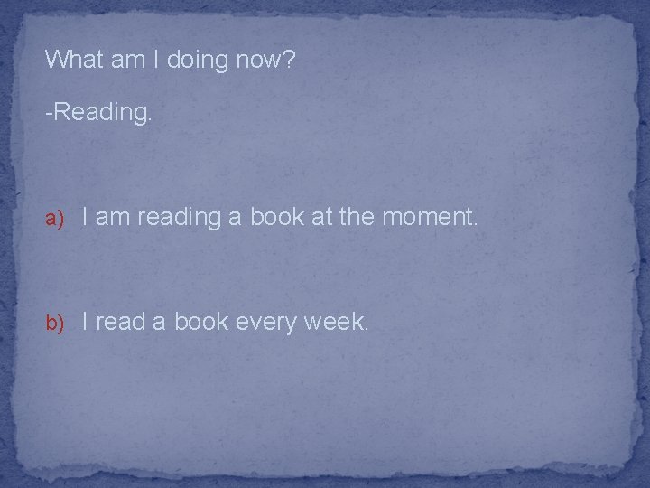 What am I doing now? -Reading. a) I am reading a book at the