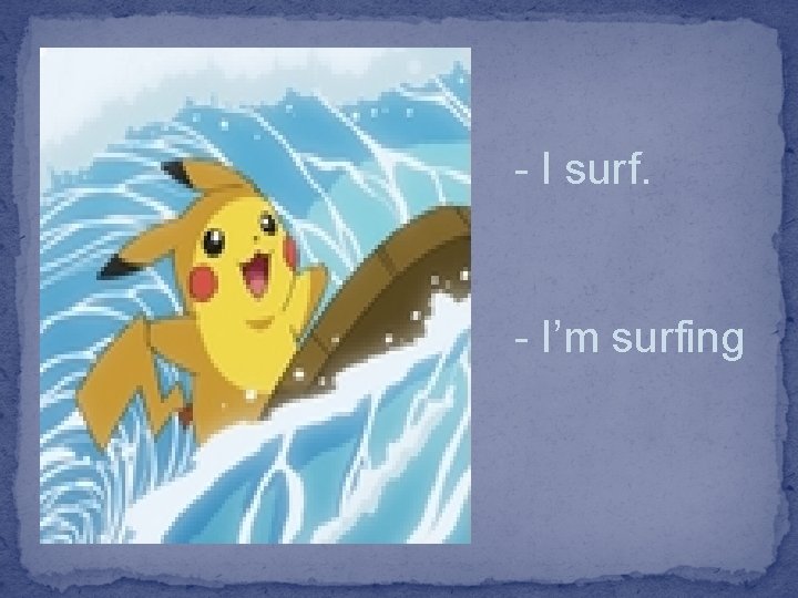 - I surf. - I’m surfing 