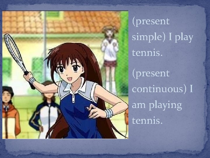 (present simple) I play tennis. (present continuous) I am playing tennis. 