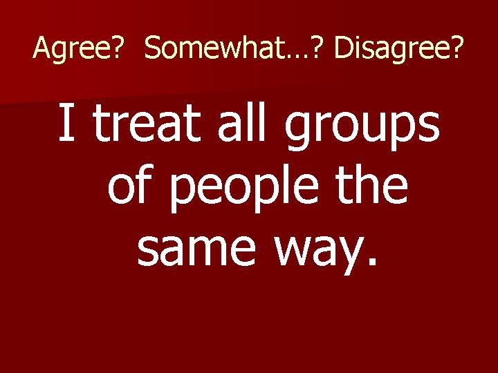 Agree? Somewhat…? Disagree? I treat all groups of people the same way. 