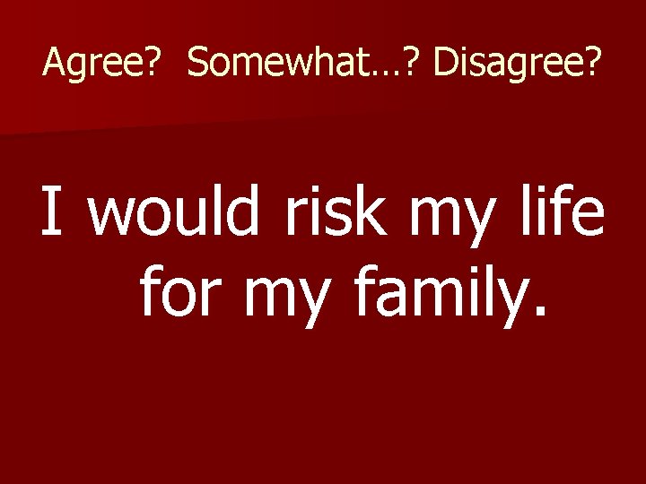 Agree? Somewhat…? Disagree? I would risk my life for my family. 