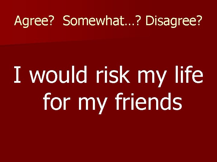 Agree? Somewhat…? Disagree? I would risk my life for my friends 