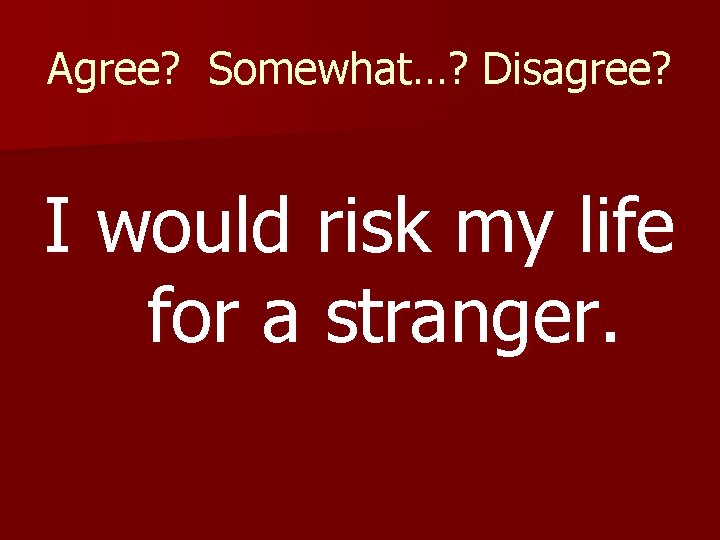 Agree? Somewhat…? Disagree? I would risk my life for a stranger. 
