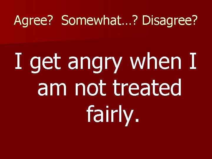 Agree? Somewhat…? Disagree? I get angry when I am not treated fairly. 