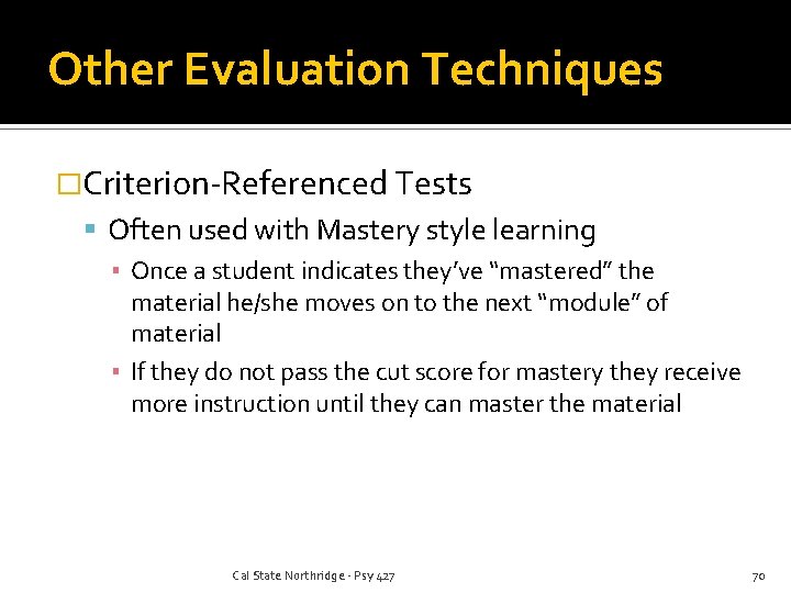 Other Evaluation Techniques �Criterion-Referenced Tests Often used with Mastery style learning ▪ Once a