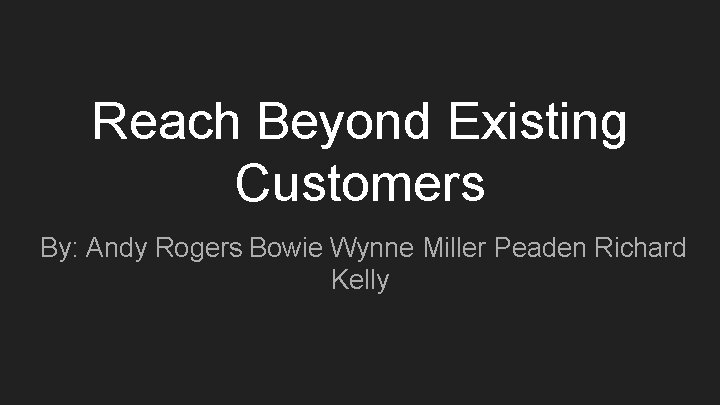 Reach Beyond Existing Customers By: Andy Rogers Bowie Wynne Miller Peaden Richard Kelly 
