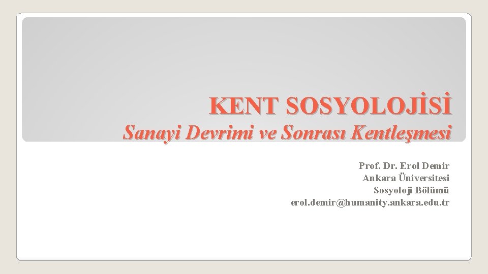 KENT SOSYOLOJİSİ Sanayi Devrimi ve Sonrası Kentleşmesi Prof. Dr. Erol Demir Ankara Üniversitesi Sosyoloji