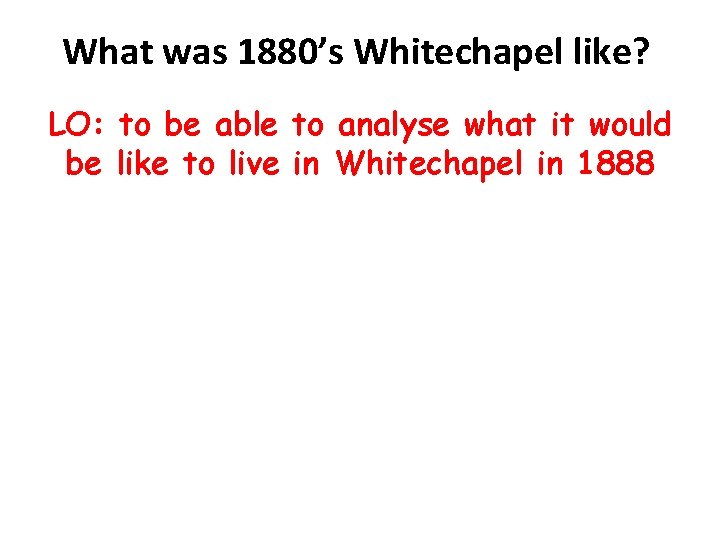 What was 1880’s Whitechapel like? LO: to be able to analyse what it would