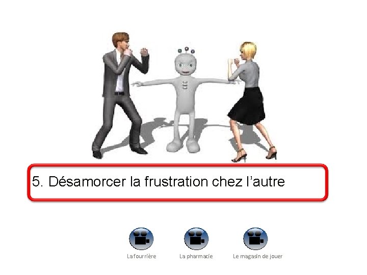 5. Désamorcer la frustration chez l’autre La fourrière La pharmacie Le magasin de jouer