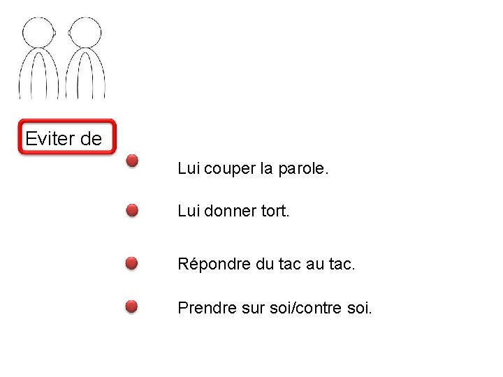 Eviter de Lui couper la parole. Lui donner tort. Répondre du tac au tac.