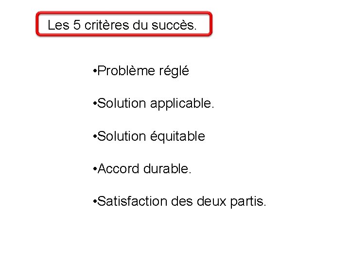 Les 5 critères du succès. • Problème réglé • Solution applicable. • Solution équitable