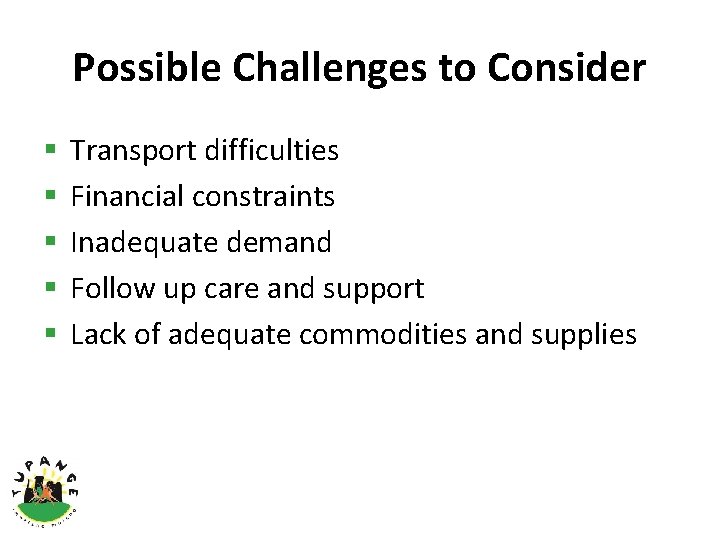 Possible Challenges to Consider § § § Transport difficulties Financial constraints Inadequate demand Follow