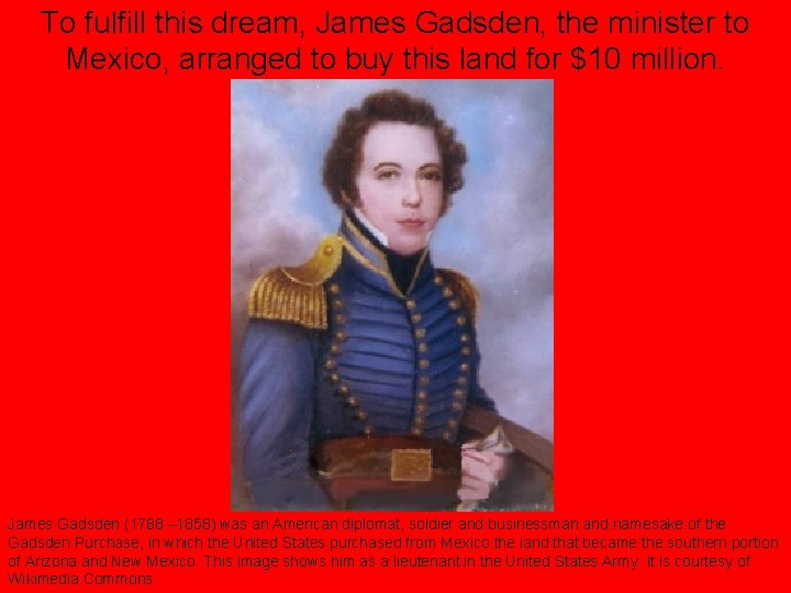To fulfill this dream, James Gadsden, the minister to Mexico, arranged to buy this