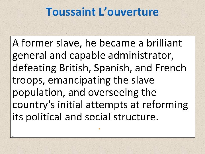 Toussaint L’ouverture A former slave, he became a brilliant general and capable administrator, defeating