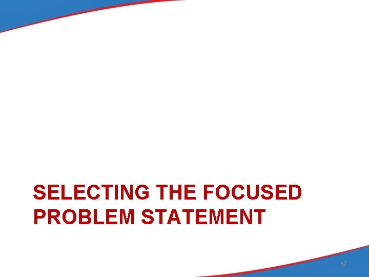 SELECTING THE FOCUSED PROBLEM STATEMENT 57 