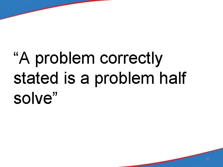 “A problem correctly stated is a problem half solve” 85 