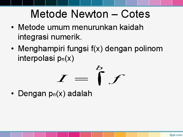 Metode Newton – Cotes • Metode umum menurunkan kaidah integrasi numerik. • Menghampiri fungsi