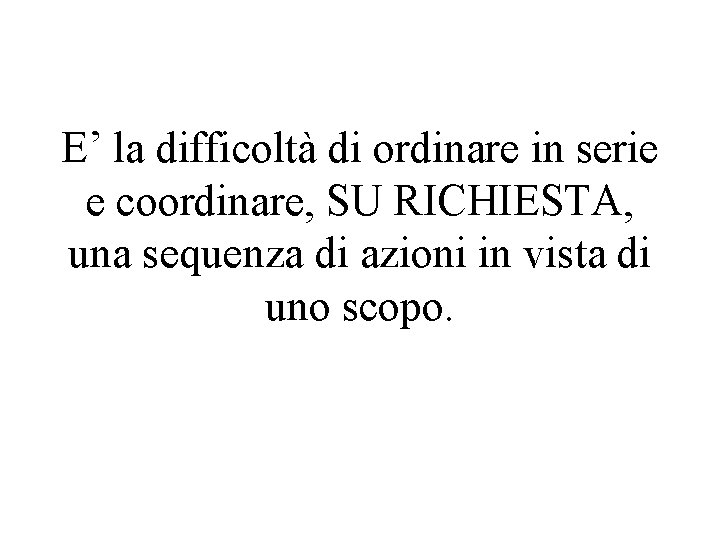 E’ la difficoltà di ordinare in serie e coordinare, SU RICHIESTA, una sequenza di