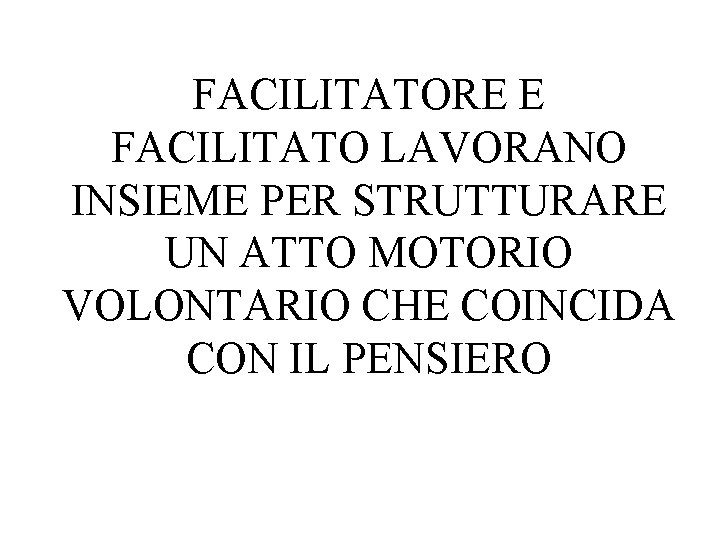 FACILITATORE E FACILITATO LAVORANO INSIEME PER STRUTTURARE UN ATTO MOTORIO VOLONTARIO CHE COINCIDA CON