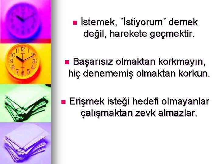 n İstemek, ´İstiyorum´ demek değil, harekete geçmektir. Başarısız olmaktan korkmayın, hiç denememiş olmaktan korkun.