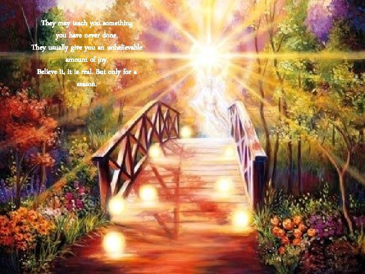 They may teach you something you have never done. They usually give you an