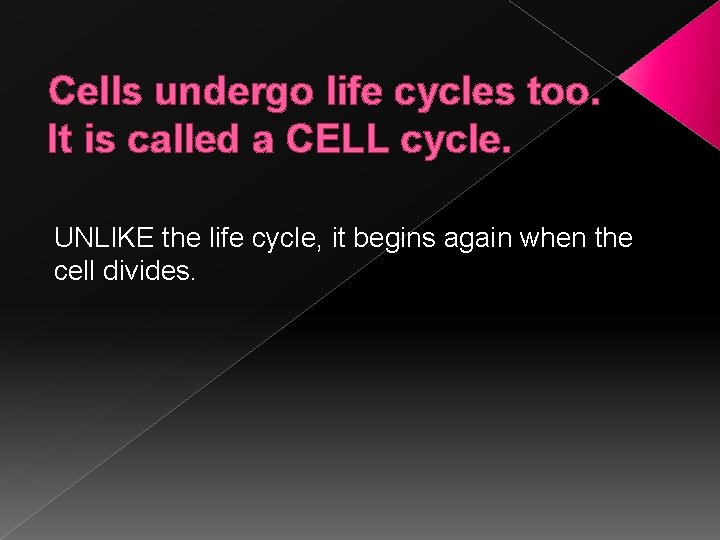 Cells undergo life cycles too. It is called a CELL cycle. UNLIKE the life